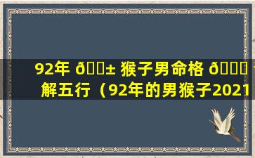 92年 🐱 猴子男命格 🐘 详解五行（92年的男猴子2021年运势怎么样）